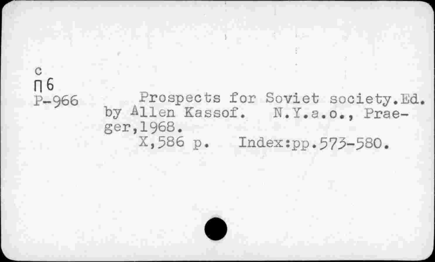 ﻿ne
P-966
Prospects for Soviet society.Ed. by -Alien Kassof. N.Y.a.o., Praeger,! 968.
X,586 p. Index:pp.57^-580.